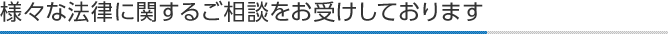 様々な法律に関するご相談をお受けしております